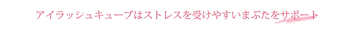 アイラッシュキューブはストレスを受けやすいまぶたをサポートします。
