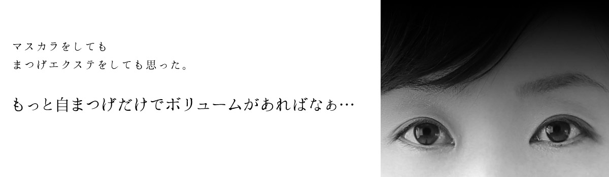 マスカラをしてもまつげエクステをしても思った。もっと自まつげだけでボリュームがあればなぁ…