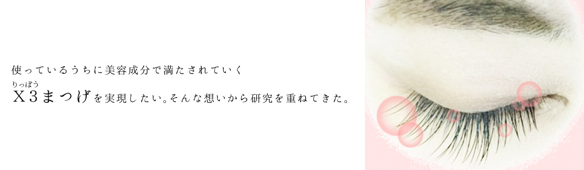 使っているうちに美容成分で満たされていくＸ３まつげを実現したい。そんな想いから研究を重ねてきた。