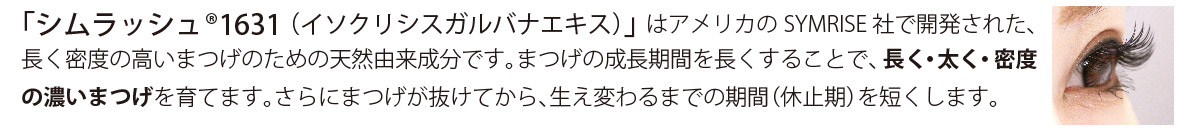 シムラッシュ1631（イソクリシスガルバナエキス）」はまつげの成長期間を長くすることで、長く・太く・密度の濃いまつげを育てます。